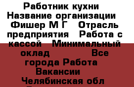 Работник кухни › Название организации ­ Фишер М.Г › Отрасль предприятия ­ Работа с кассой › Минимальный оклад ­ 19 000 - Все города Работа » Вакансии   . Челябинская обл.,Еманжелинск г.